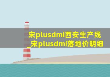 宋plusdmi西安生产线_宋plusdmi落地价明细