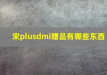 宋plusdmi赠品有哪些东西