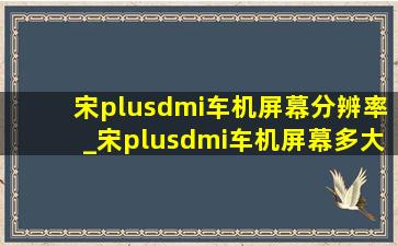 宋plusdmi车机屏幕分辨率_宋plusdmi车机屏幕多大