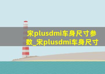 宋plusdmi车身尺寸参数_宋plusdmi车身尺寸