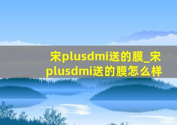 宋plusdmi送的膜_宋plusdmi送的膜怎么样