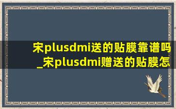 宋plusdmi送的贴膜靠谱吗_宋plusdmi赠送的贴膜怎么样