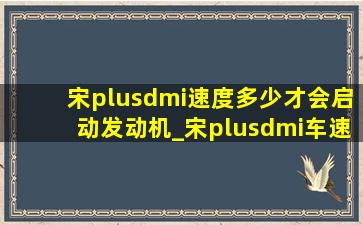 宋plusdmi速度多少才会启动发动机_宋plusdmi车速多少启动发动机