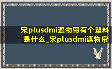 宋plusdmi遮物帘有个塑料是什么_宋plusdmi遮物帘放在哪里