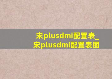 宋plusdmi配置表_宋plusdmi配置表图