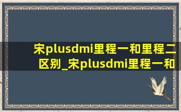 宋plusdmi里程一和里程二区别_宋plusdmi里程一和里程二