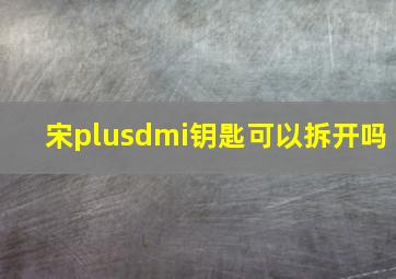 宋plusdmi钥匙可以拆开吗