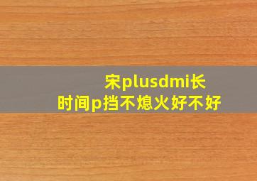 宋plusdmi长时间p挡不熄火好不好