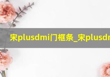 宋plusdmi门框条_宋plusdmiawd