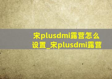 宋plusdmi露营怎么设置_宋plusdmi露营