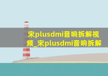 宋plusdmi音响拆解视频_宋plusdmi音响拆解