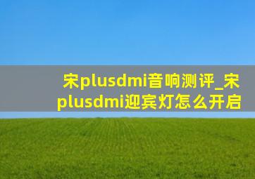 宋plusdmi音响测评_宋plusdmi迎宾灯怎么开启