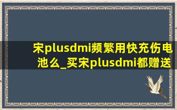 宋plusdmi频繁用快充伤电池么_买宋plusdmi都赠送什么