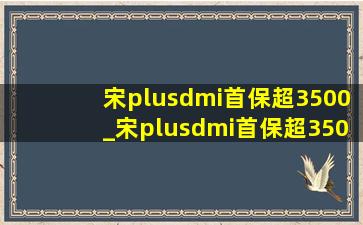 宋plusdmi首保超3500_宋plusdmi首保超3500费用多少