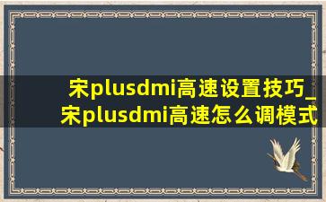 宋plusdmi高速设置技巧_宋plusdmi高速怎么调模式