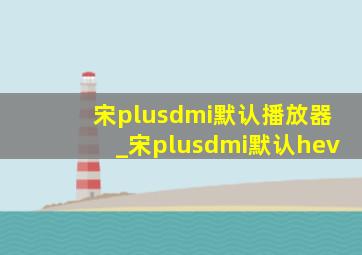 宋plusdmi默认播放器_宋plusdmi默认hev