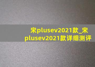 宋plusev2021款_宋plusev2021款详细测评