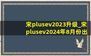 宋plusev2023升级_宋plusev2024年8月份出新款