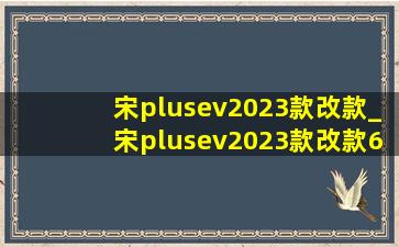 宋plusev2023款改款_宋plusev2023款改款600公里