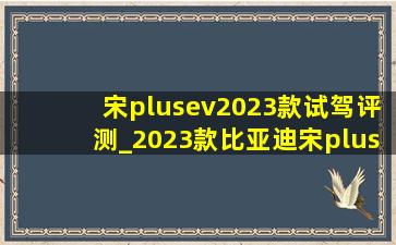 宋plusev2023款试驾评测_2023款比亚迪宋plusev