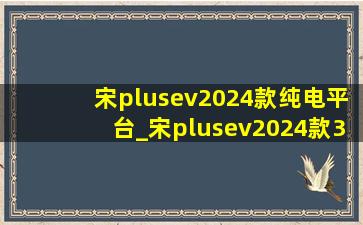 宋plusev2024款纯电平台_宋plusev2024款3.0平台