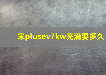 宋plusev7kw充满要多久