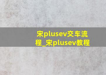 宋plusev交车流程_宋plusev教程