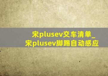 宋plusev交车清单_宋plusev脚踢自动感应