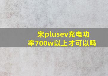 宋plusev充电功率700w以上才可以吗