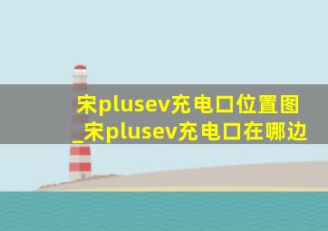 宋plusev充电口位置图_宋plusev充电口在哪边