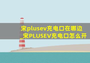 宋plusev充电口在哪边_宋PLUSEV充电口怎么开