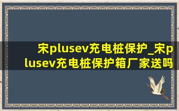 宋plusev充电桩保护_宋plusev充电桩保护箱厂家送吗