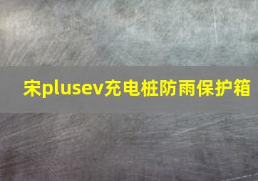 宋plusev充电桩防雨保护箱