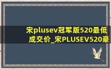 宋plusev冠军版520最低成交价_宋PLUSEV520豪华版多少钱