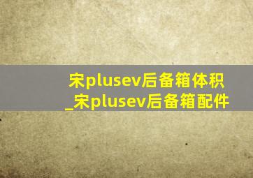 宋plusev后备箱体积_宋plusev后备箱配件