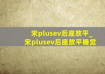 宋plusev后座放平_宋plusev后座放平睡觉