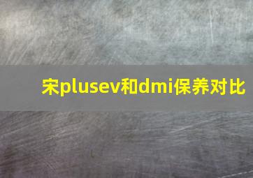 宋plusev和dmi保养对比