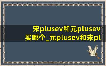 宋plusev和元plusev买哪个_元plusev和宋plusev哪个值得买