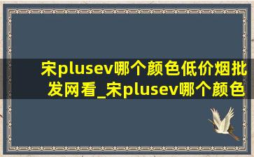 宋plusev哪个颜色(低价烟批发网)看_宋plusev哪个颜色最畅销