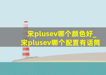 宋plusev哪个颜色好_宋plusev哪个配置有话筒