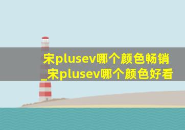 宋plusev哪个颜色畅销_宋plusev哪个颜色好看