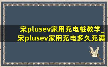 宋plusev家用充电桩教学_宋plusev家用充电多久充满