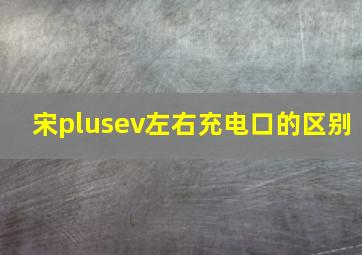 宋plusev左右充电口的区别