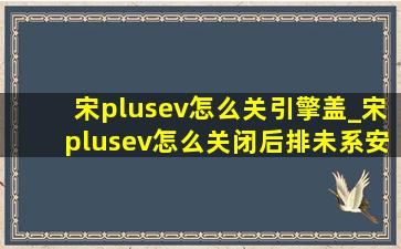 宋plusev怎么关引擎盖_宋plusev怎么关闭后排未系安全带