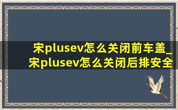 宋plusev怎么关闭前车盖_宋plusev怎么关闭后排安全带提示