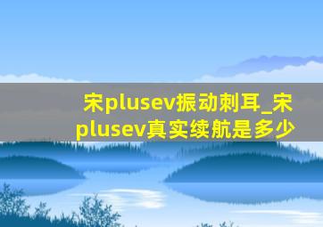 宋plusev振动刺耳_宋plusev真实续航是多少