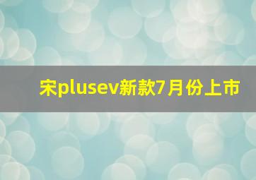 宋plusev新款7月份上市