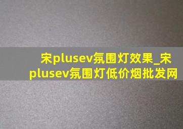 宋plusev氛围灯效果_宋plusev氛围灯(低价烟批发网)