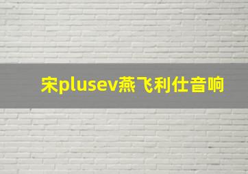 宋plusev燕飞利仕音响