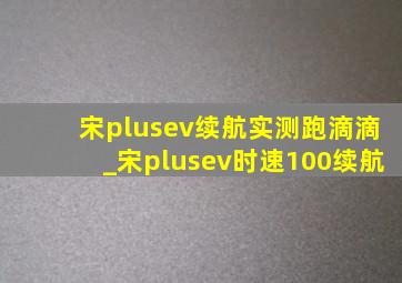 宋plusev续航实测跑滴滴_宋plusev时速100续航